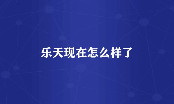 乐天现在怎么样了