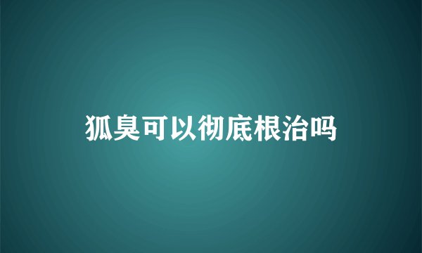 狐臭可以彻底根治吗