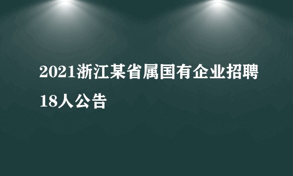 2021浙江某省属国有企业招聘18人公告