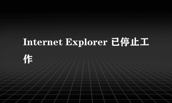 Internet Explorer 已停止工作
