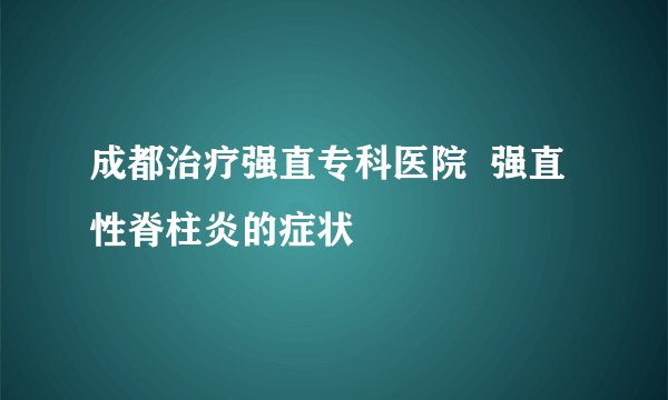 成都治疗强直专科医院  强直性脊柱炎的症状
