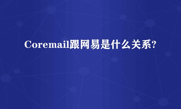 Coremail跟网易是什么关系?