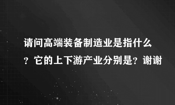 请问高端装备制造业是指什么？它的上下游产业分别是？谢谢