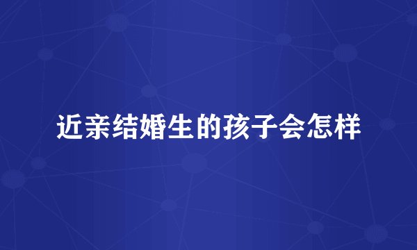 近亲结婚生的孩子会怎样