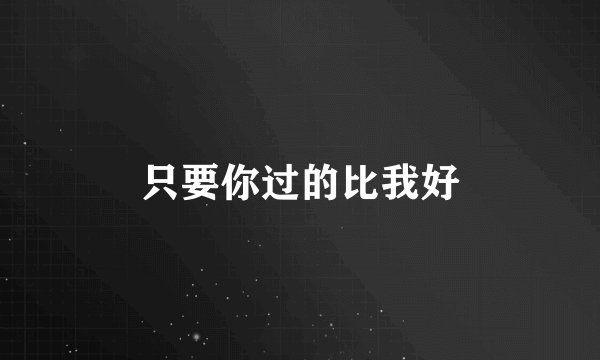 只要你过的比我好