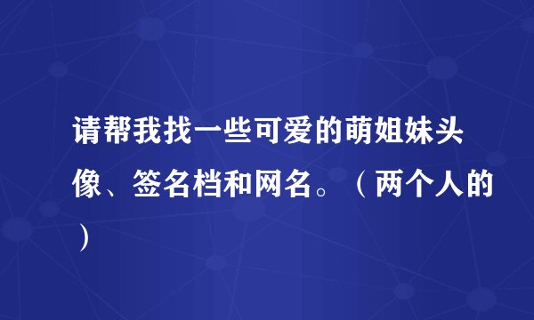 请帮我找一些可爱的萌姐妹头像、签名档和网名。（两个人的）