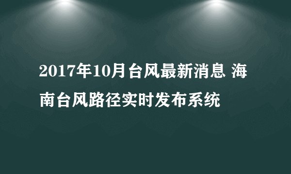 2017年10月台风最新消息 海南台风路径实时发布系统