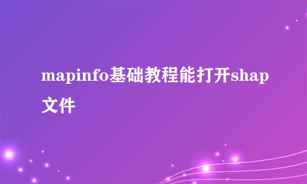 mapinfo基础教程能打开shap文件