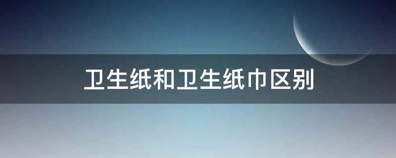 卫生纸和卫生纸巾区别