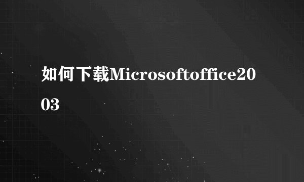 如何下载Microsoftoffice2003