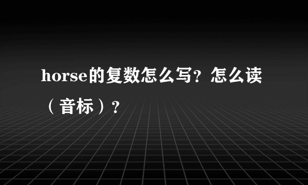 horse的复数怎么写？怎么读（音标）？