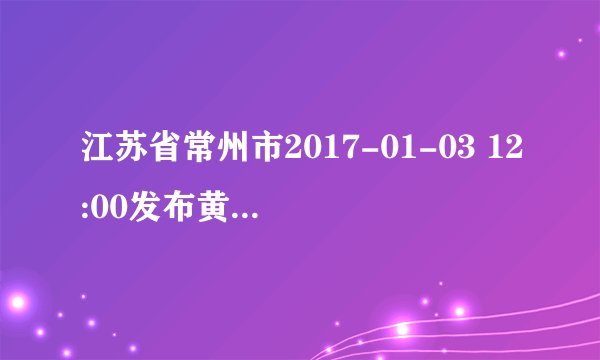 江苏省常州市2017-01-03 12:00发布黄色霾预警