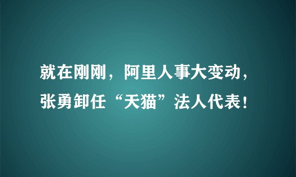 就在刚刚，阿里人事大变动，张勇卸任“天猫”法人代表！