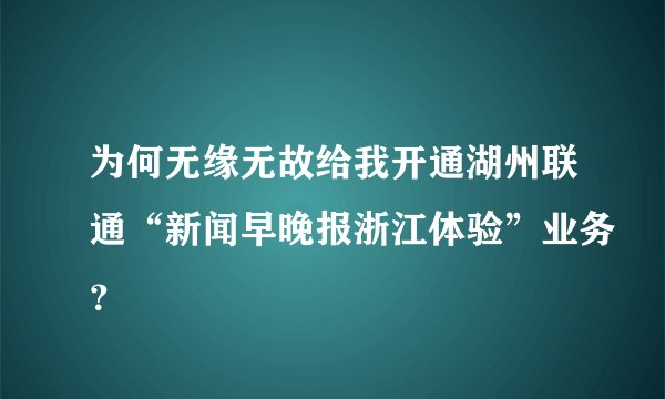 为何无缘无故给我开通湖州联通“新闻早晚报浙江体验”业务？