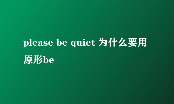 please be quiet 为什么要用原形be