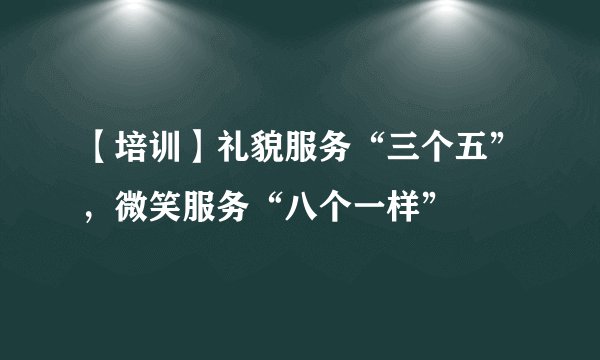 【培训】礼貌服务“三个五”，微笑服务“八个一样”