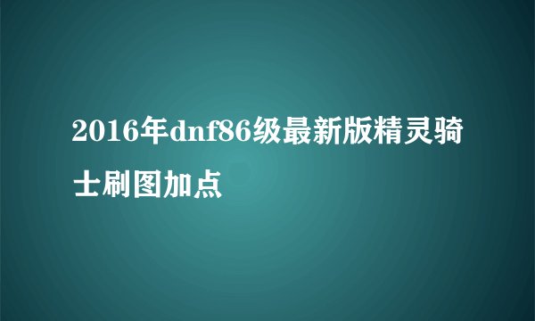 2016年dnf86级最新版精灵骑士刷图加点