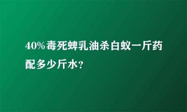 40%毒死蜱乳油杀白蚁一斤药配多少斤水？