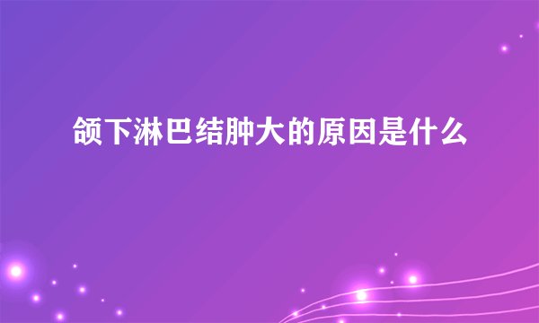 颌下淋巴结肿大的原因是什么