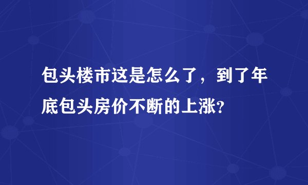 包头楼市这是怎么了，到了年底包头房价不断的上涨？