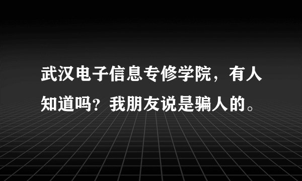 武汉电子信息专修学院，有人知道吗？我朋友说是骗人的。