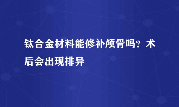 钛合金材料能修补颅骨吗？术后会出现排异