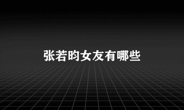 张若昀女友有哪些