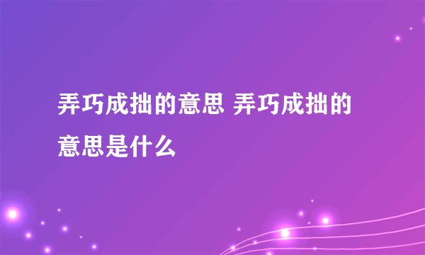 弄巧成拙的意思 弄巧成拙的意思是什么