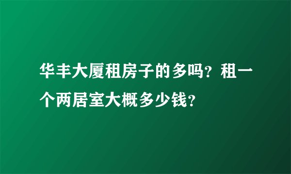 华丰大厦租房子的多吗？租一个两居室大概多少钱？