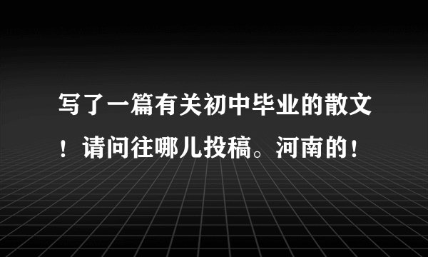 写了一篇有关初中毕业的散文！请问往哪儿投稿。河南的！