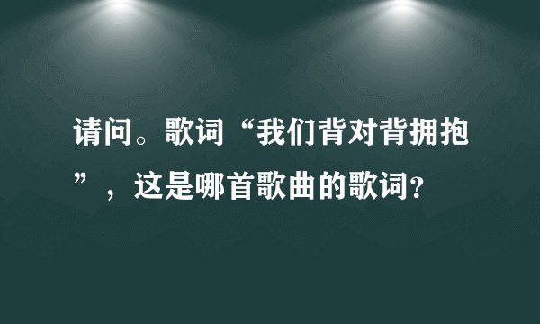 请问。歌词“我们背对背拥抱”，这是哪首歌曲的歌词？