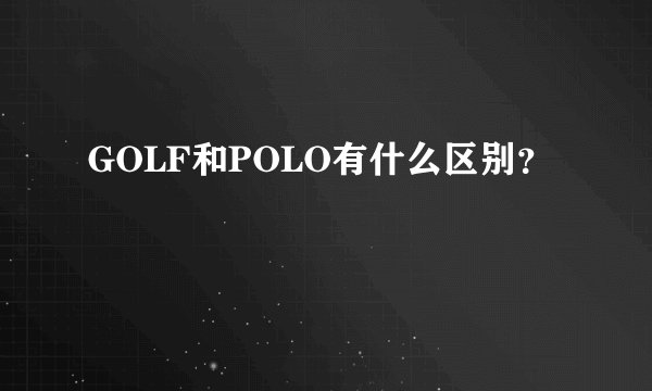 GOLF和POLO有什么区别？