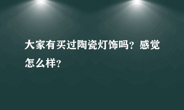大家有买过陶瓷灯饰吗？感觉怎么样？