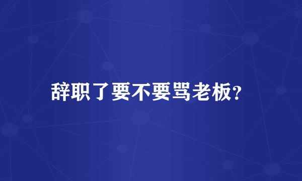 辞职了要不要骂老板？