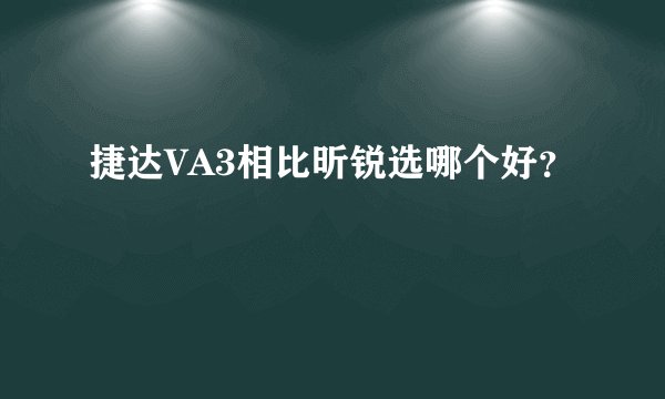 捷达VA3相比昕锐选哪个好？