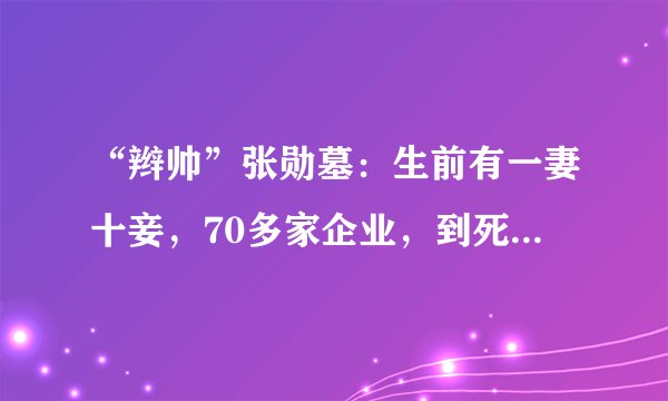 “辫帅”张勋墓:生前有一妻十妾,70多家企业,到死都留着辫子