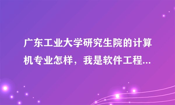 广东工业大学研究生院的计算机专业怎样，我是软件工程方向的，来个具体的对照