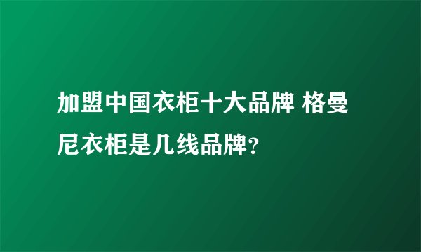 加盟中国衣柜十大品牌 格曼尼衣柜是几线品牌？