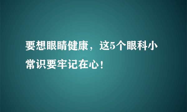 要想眼睛健康，这5个眼科小常识要牢记在心！