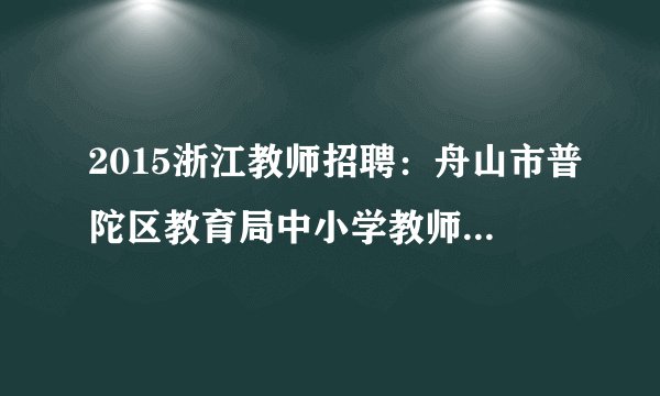 2015浙江教师招聘：舟山市普陀区教育局中小学教师招聘18人公告