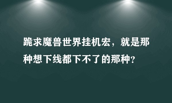 跪求魔兽世界挂机宏，就是那种想下线都下不了的那种？