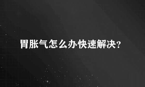 胃胀气怎么办快速解决？