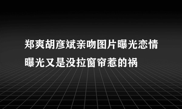 郑爽胡彦斌亲吻图片曝光恋情曝光又是没拉窗帘惹的祸