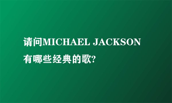 请问MICHAEL JACKSON有哪些经典的歌?