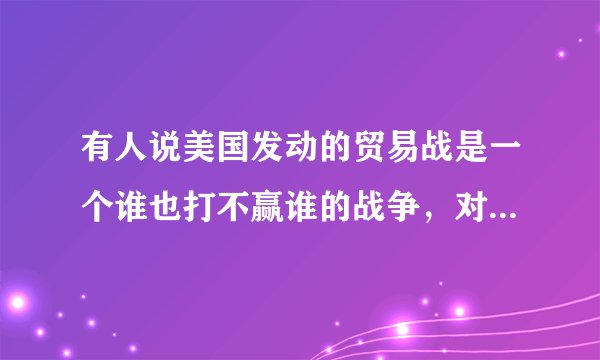 有人说美国发动的贸易战是一个谁也打不赢谁的战争，对此你怎么看？