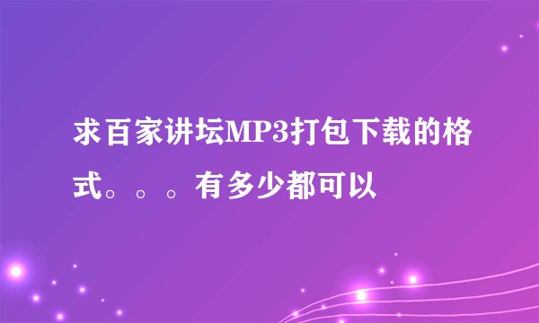 求百家讲坛MP3打包下载的格式。。。有多少都可以