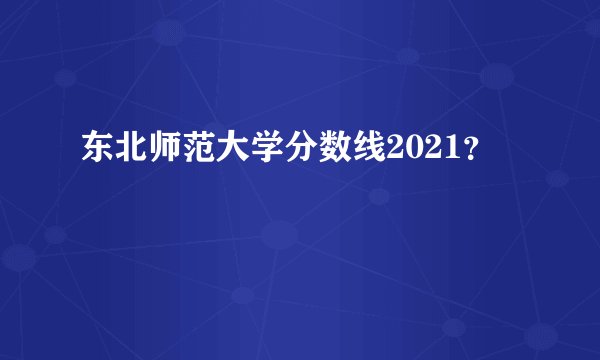 东北师范大学分数线2021？