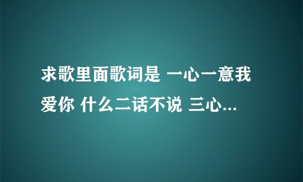 求歌里面歌词是 一心一意我爱你 什么二话不说 三心 五脏六腑 七上八下 九死一生 十全十美 什么的 歌名 求歌
