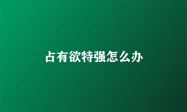 占有欲特强怎么办