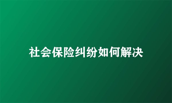 社会保险纠纷如何解决